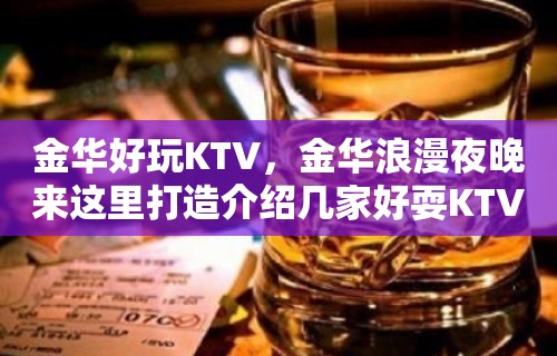 金华好玩KTV，金华浪漫夜晚来这里打造介绍几家好耍KTV