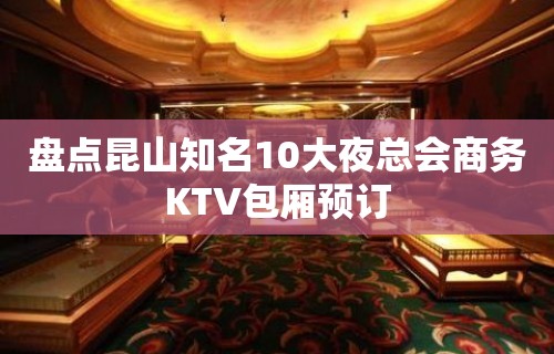 盘点昆山知名10大夜总会商务KTV包厢预订