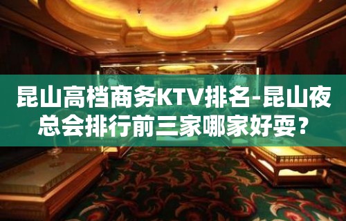 昆山高档商务KTV排名-昆山夜总会排行前三家哪家好耍？