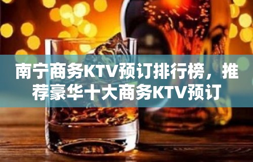 南宁商务KTV预订排行榜，推荐豪华十大商务KTV预订