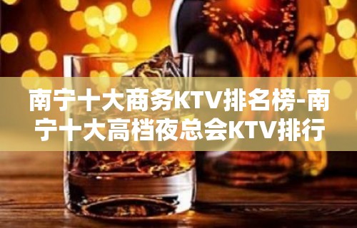 南宁十大商务KTV排名榜-南宁十大高档夜总会KTV排行