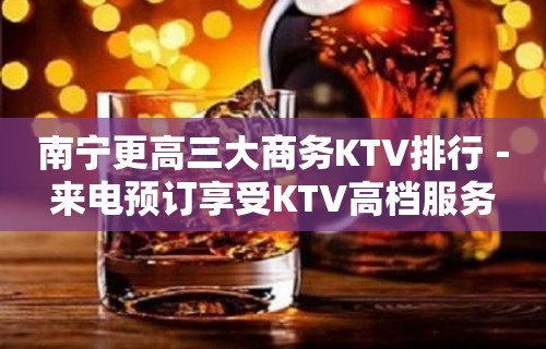 南宁更高三大商务KTV排行－来电预订享受KTV高档服务