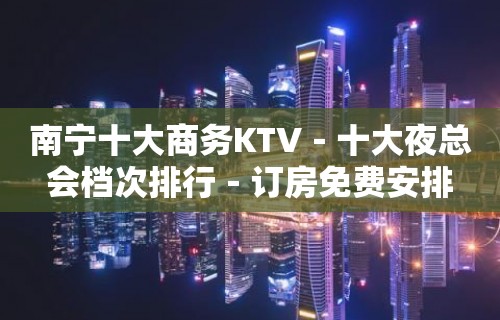 南宁十大商务KTV－十大夜总会档次排行－订房免费安排