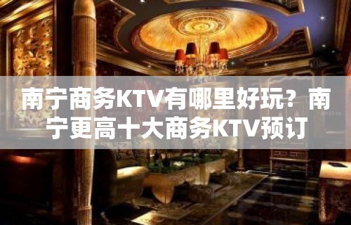 南宁商务KTV有哪里好玩？南宁更高十大商务KTV预订