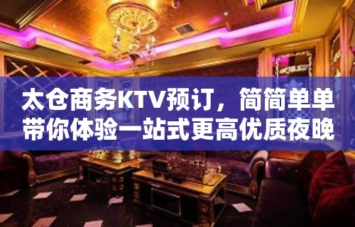 太仓商务KTV预订，简简单单带你体验一站式更高优质夜晚