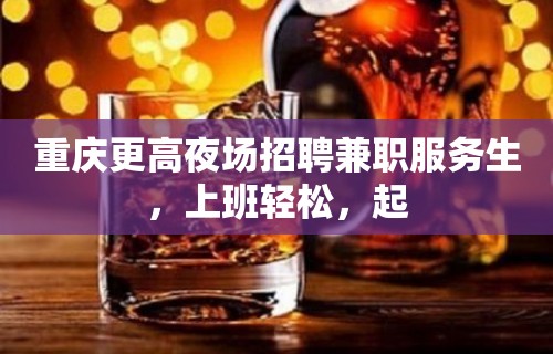 重庆更高夜场招聘兼职服务生，上班轻松，起