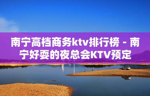 南宁高档商务ktv排行榜－南宁好耍的夜总会KTV预定