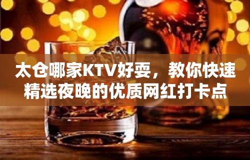 太仓哪家KTV好耍，教你快速精选夜晚的优质网红打卡点