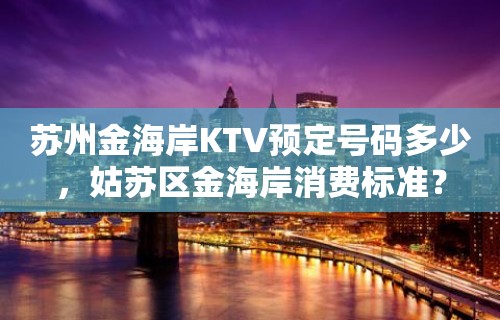 苏州金海岸KTV预定号码多少，姑苏区金海岸消费标准？