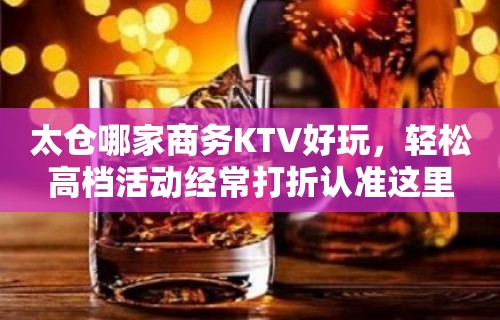 太仓哪家商务KTV好玩，轻松高档活动经常打折认准这里