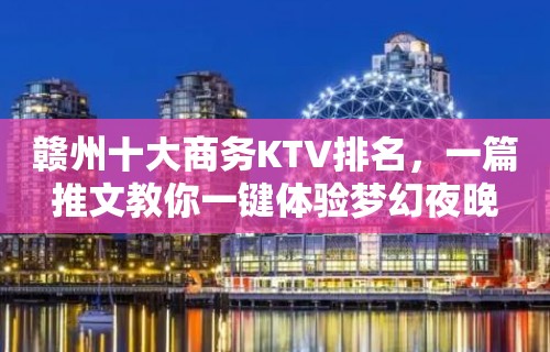 赣州十大商务KTV排名，一篇推文教你一键体验梦幻夜晚