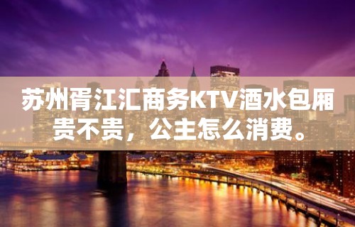 苏州胥江汇商务KTV酒水包厢贵不贵，公主怎么消费。