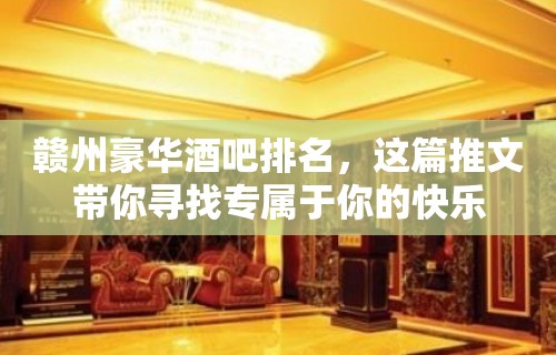 赣州豪华酒吧排名，这篇推文带你寻找专属于你的快乐