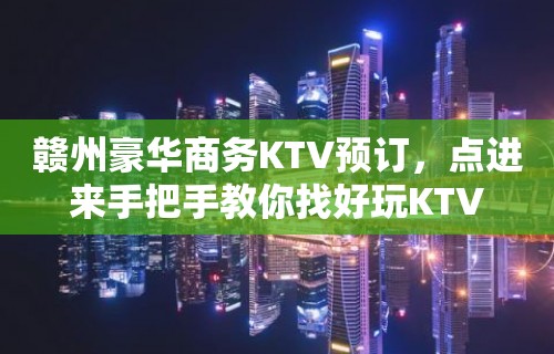 赣州豪华商务KTV预订，点进来手把手教你找好玩KTV