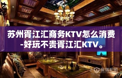 苏州胥江汇商务KTV怎么消费-好玩不贵胥江汇KTV。