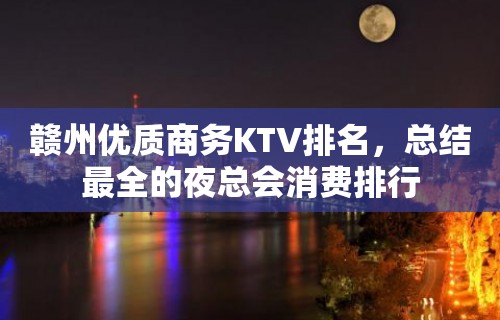 赣州优质商务KTV排名，总结最全的夜总会消费排行