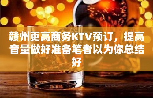 赣州更高商务KTV预订，提高音量做好准备笔者以为你总结好