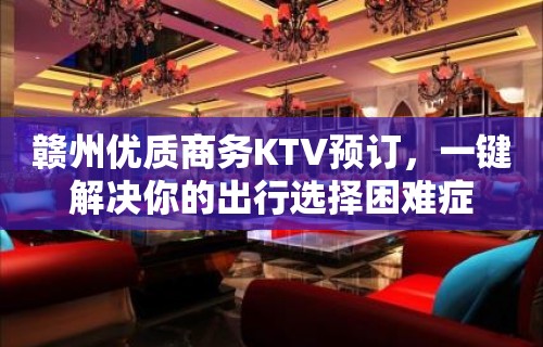 赣州优质商务KTV预订，一键解决你的出行选择困难症