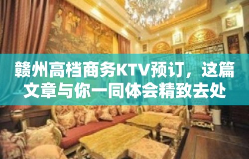 赣州高档商务KTV预订，这篇文章与你一同体会精致去处