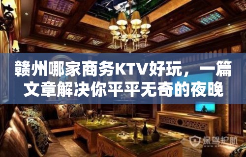 赣州哪家商务KTV好玩，一篇文章解决你平平无奇的夜晚