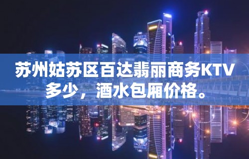 苏州姑苏区百达翡丽商务KTV多少，酒水包厢价格。