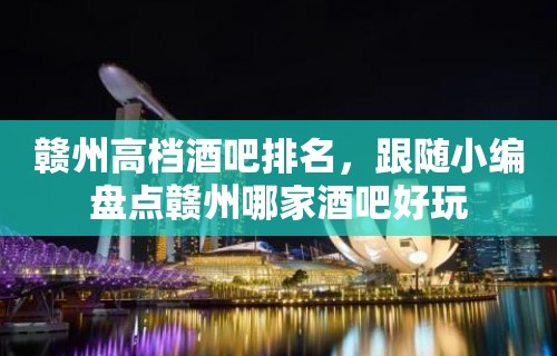 赣州高档酒吧排名，跟随小编盘点赣州哪家酒吧好玩