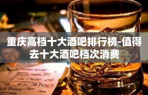 重庆高档十大酒吧排行榜-值得去十大酒吧档次消费