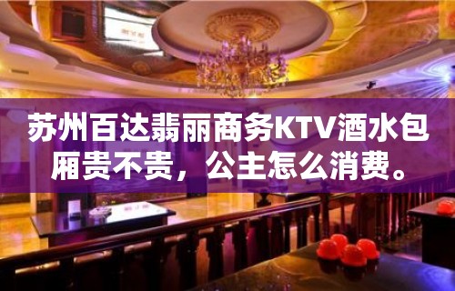 苏州百达翡丽商务KTV酒水包厢贵不贵，公主怎么消费。