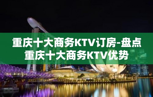 重庆十大商务KTV订房-盘点重庆十大商务KTV优势