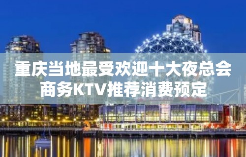 重庆当地最受欢迎十大夜总会商务KTV推荐消费预定