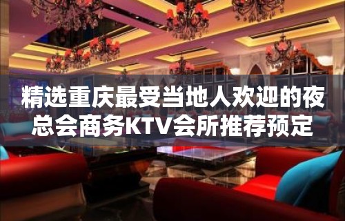 精选重庆最受当地人欢迎的夜总会商务KTV会所推荐预定