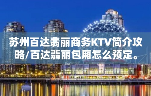 苏州百达翡丽商务KTV简介攻略/百达翡丽包厢怎么预定。