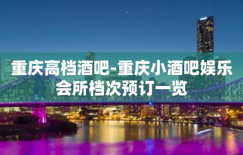 重庆高档酒吧-重庆小酒吧娱乐会所档次预订一览