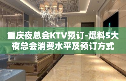 重庆夜总会KTV预订-爆料5大夜总会消费水平及预订方式