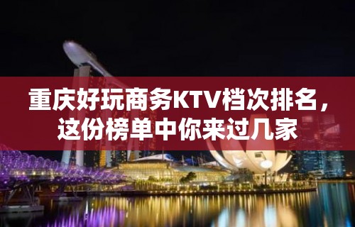 重庆好玩商务KTV档次排名，这份榜单中你来过几家