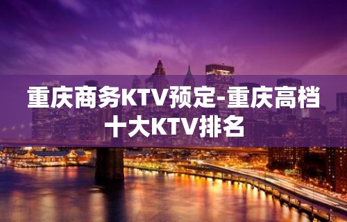 重庆商务KTV预定-重庆高档十大KTV排名