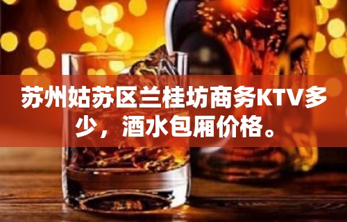 苏州姑苏区兰桂坊商务KTV多少，酒水包厢价格。