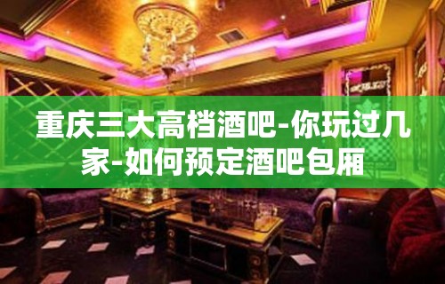 重庆三大高档酒吧-你玩过几家-如何预定酒吧包厢