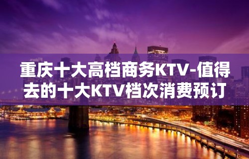 重庆十大高档商务KTV-值得去的十大KTV档次消费预订