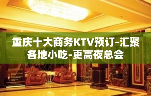 重庆十大商务KTV预订-汇聚各地小吃-更高夜总会