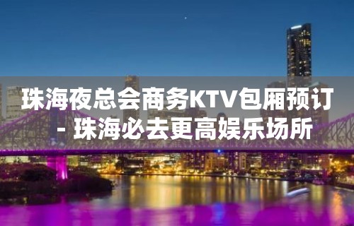 珠海夜总会商务KTV包厢预订－珠海必去更高娱乐场所