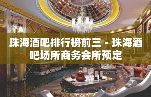 珠海酒吧排行榜前三－珠海酒吧场所商务会所预定