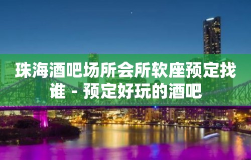 珠海酒吧场所会所软座预定找谁－预定好玩的酒吧