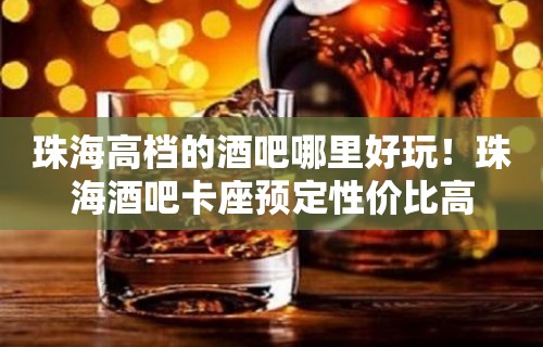 珠海高档的酒吧哪里好玩！珠海酒吧卡座预定性价比高