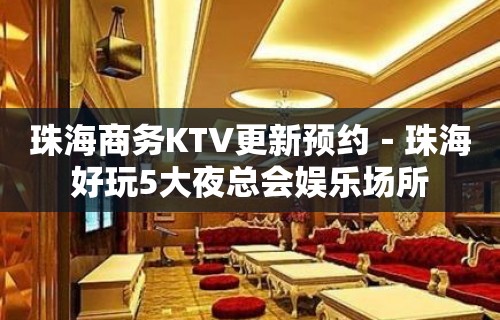 珠海商务KTV更新预约－珠海好玩5大夜总会娱乐场所