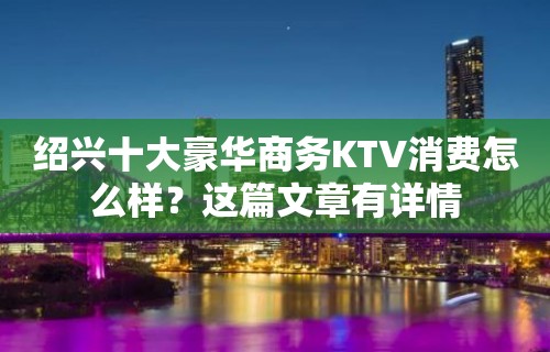 绍兴十大豪华商务KTV消费怎么样？这篇文章有详情