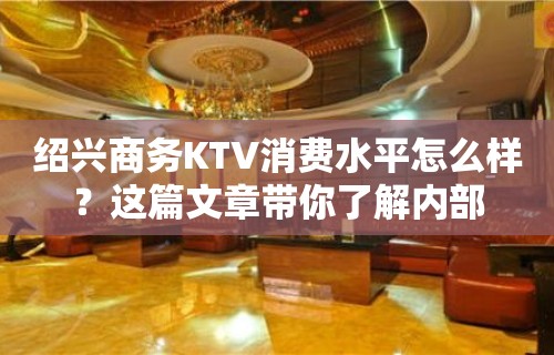 绍兴商务KTV消费水平怎么样？这篇文章带你了解内部