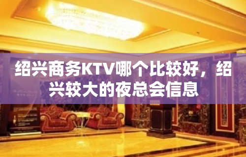 绍兴商务KTV哪个比较好，绍兴较大的夜总会信息