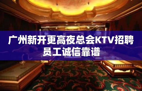 广州新开更高夜总会KTV招聘员工诚信靠谱