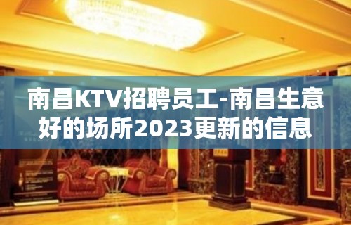 南昌KTV招聘员工-南昌生意好的场所2023更新的信息